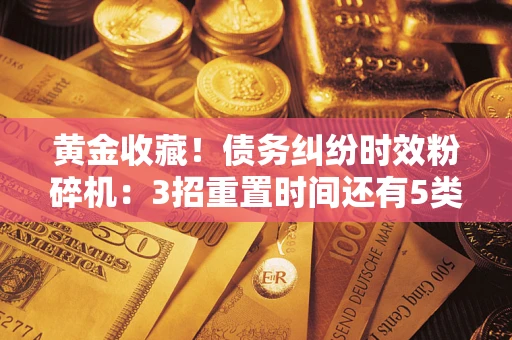 武汉黄金收藏！债务纠纷时效粉碎机：3招重置时间还有5类不设年限的特殊债务