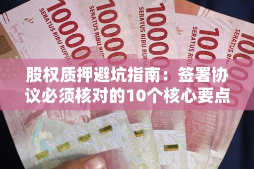武汉股权质押避坑指南:签署协议必须核对的10个核心要点 武汉股权质押避坑指南:签署协议必须核对的10个核心要点
