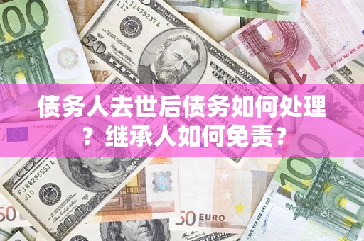 武汉债务人去世后债务如何处理？继承人如何免责？