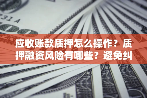 武汉应收账款质押怎么操作？质押融资风险有哪些？避免纠纷高效融资技巧