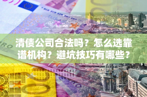 武汉清债公司合法吗？怎么选靠谱机构？避坑技巧有哪些？