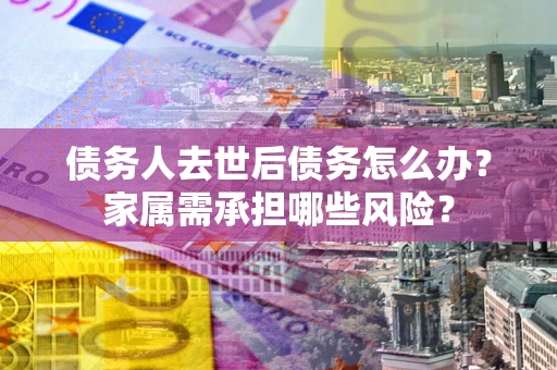 武汉债务人去世后债务怎么办？家属需承担哪些风险？