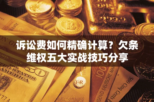 武汉诉讼费如何精确计算？欠条维权五大实战技巧分享