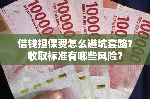 武汉借钱担保费怎么避坑套路？收取标准有哪些风险？