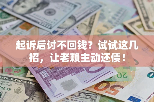 武汉起诉后讨不回钱？试试这几招，让老赖主动还债！