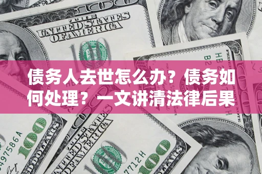 武汉债务人去世怎么办？债务如何处理？一文讲清法律后果