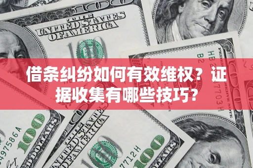 武汉借条纠纷如何有效维权？证据收集有哪些技巧？
