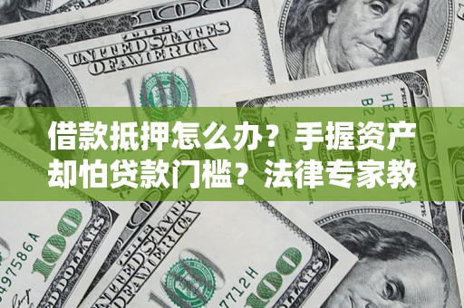 武汉借款抵押怎么办？手握资产却怕贷款门槛？法律专家教你办抵押不踩坑