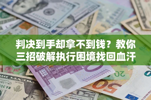 武汉判决到手却拿不到钱？教你三招破解执行困境找回血汗钱
