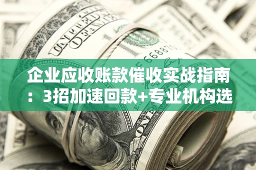 武汉企业应收账款催收实战指南：3招加速回款+专业机构选择避坑