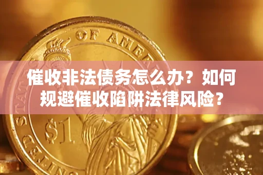 武汉催收非法债务怎么办？如何规避催收陷阱法律风险？