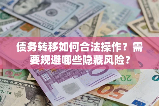 武汉债务转移如何合法操作？需要规避哪些隐藏风险？