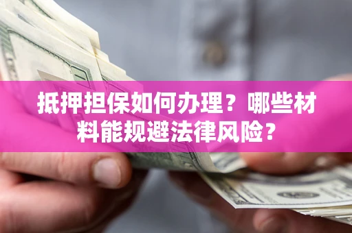 武汉抵押担保如何办理？哪些材料能规避法律风险？
