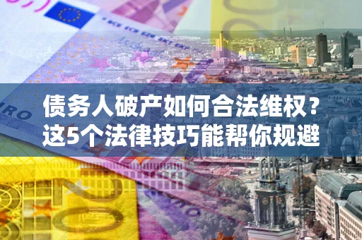 武汉债务人破产如何合法维权？这5个法律技巧能帮你规避风险