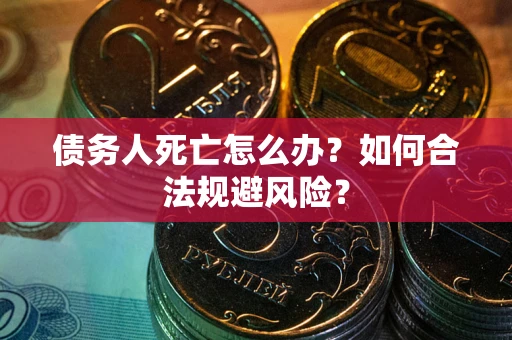 武汉债务人死亡怎么办？如何合法规避风险？