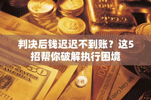 武汉判决后钱迟迟不到账？这5招帮你破解执行困境