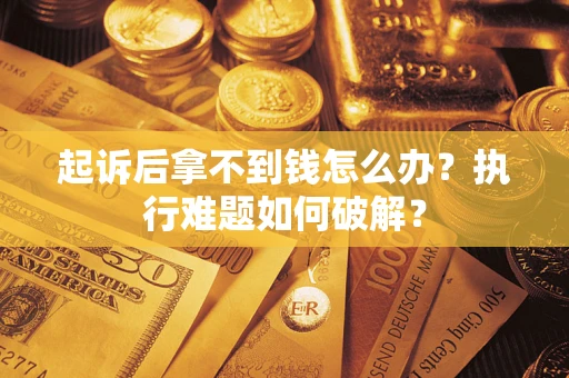 武汉起诉后拿不到钱怎么办?执行难题如何破解? 武汉起诉后拿不到钱怎么办?执行难题如何破解?