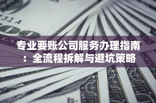 武汉专业要账公司服务办理指南：全流程拆解与避坑策略