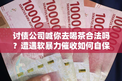 武汉讨债公司喊你去喝茶合法吗？遭遇软暴力催收如何自保？
