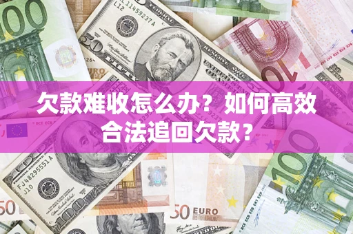 武汉欠款难收怎么办？如何高效合法追回欠款？