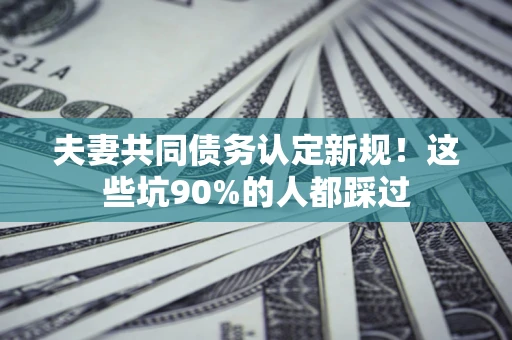 武汉夫妻共同债务认定新规！这些坑90%的人都踩过