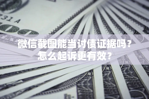 武汉微信截图能当讨债证据吗？怎么起诉更有效？