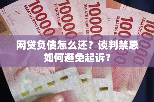 武汉网贷负债怎么还？谈判禁忌如何避免起诉？