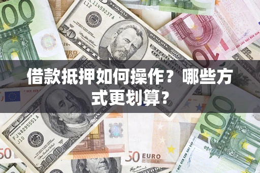 武汉借款抵押如何操作？哪些方式更划算？
