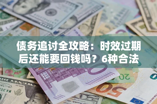 武汉债务追讨全攻略：时效过期后还能要回钱吗？6种合法手段助你维权