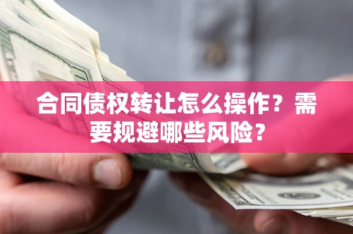 武汉合同债权转让怎么操作？需要规避哪些风险？