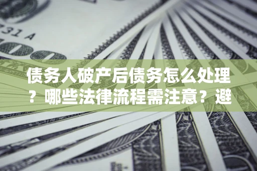 武汉债务人破产后债务怎么处理？哪些法律流程需注意？避免踩坑指南