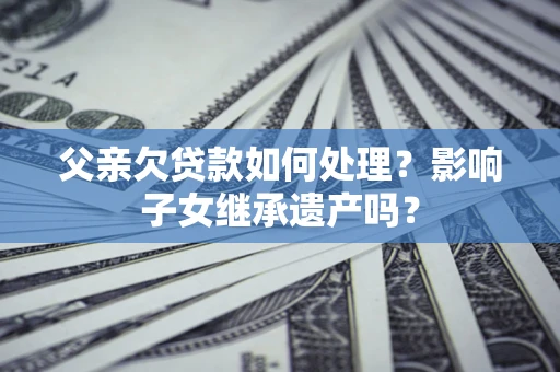 武汉父亲欠贷款如何处理？影响子女继承遗产吗？