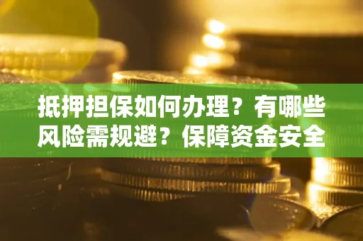 武汉抵押担保如何办理？有哪些风险需规避？保障资金安全