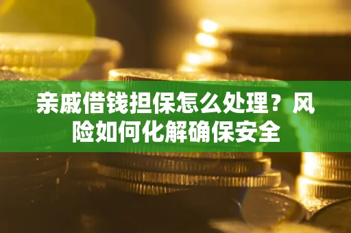 武汉亲戚借钱担保怎么处理？风险如何化解确保安全