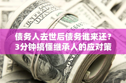 武汉债务人去世后债务谁来还？3分钟搞懂继承人的应对策略