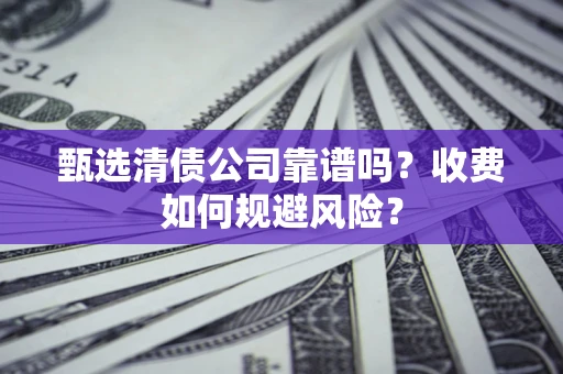 武汉甄选清债公司靠谱吗？收费如何规避风险？