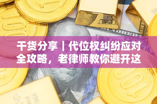 武汉干货分享｜代位权纠纷应对全攻略，老律师教你避开这5大雷区