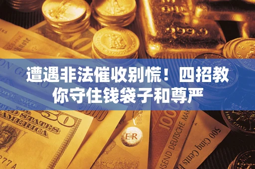 武汉遭遇非法催收别慌！四招教你守住钱袋子和尊严