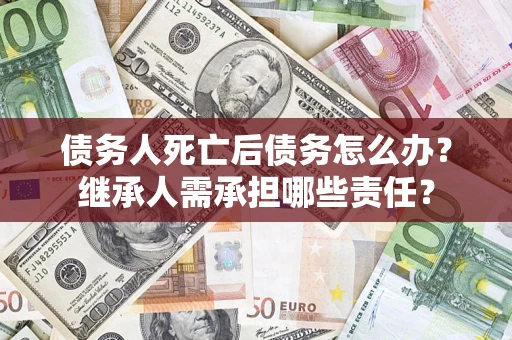 武汉债务人死亡后债务怎么办？继承人需承担哪些责任？