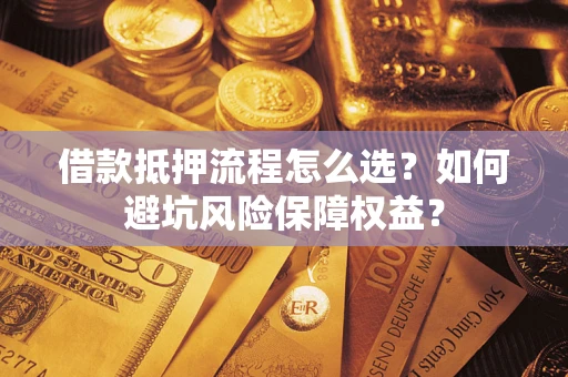 武汉借款抵押流程怎么选？如何避坑风险保障权益？