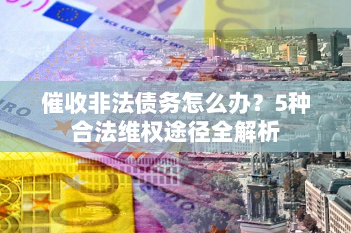 武汉催收非法债务怎么办？5种合法维权途径全解析