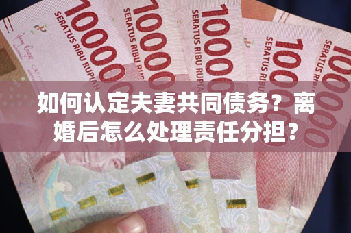 武汉如何认定夫妻共同债务？离婚后怎么处理责任分担？