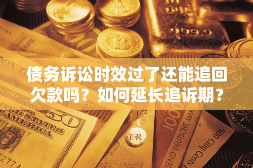 武汉债务诉讼时效过了还能追回欠款吗？如何延长追诉期？