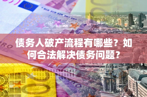 武汉债务人破产流程有哪些？如何合法解决债务问题？