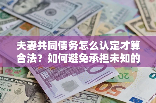 武汉夫妻共同债务怎么认定才算合法？如何避免承担未知的债务风险？