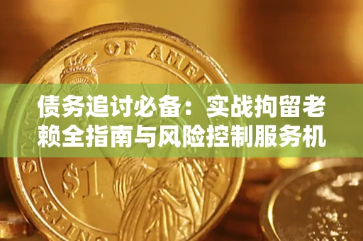 武汉债务追讨必备：实战拘留老赖全指南与风险控制服务机构推荐