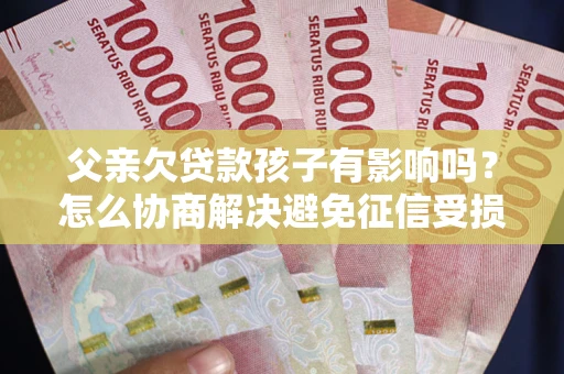 武汉父亲欠贷款孩子有影响吗？怎么协商解决避免征信受损？