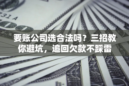 武汉要账公司选合法吗？三招教你避坑，追回欠款不踩雷