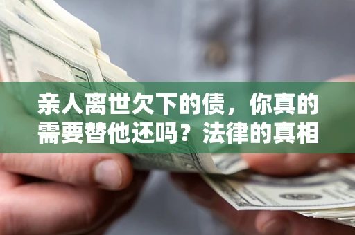 武汉亲人离世欠下的债，你真的需要替他还吗？法律的真相或许与你想的不一样