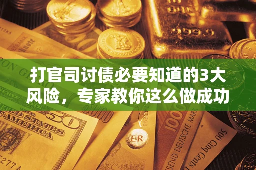 武汉打官司讨债必要知道的3大风险，专家教你这么做成功率飙升